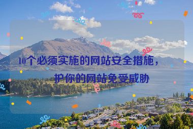 10個(gè)必須實(shí)施的網(wǎng)站安全措施，保護(hù)你的網(wǎng)站免受威脅