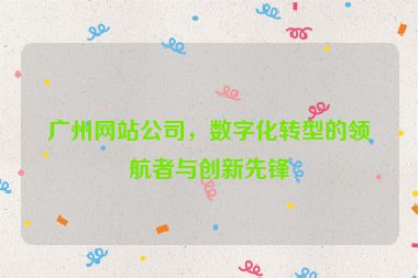 廣州網(wǎng)站公司，數(shù)字化轉(zhuǎn)型的領(lǐng)航者與創(chuàng)新先鋒
