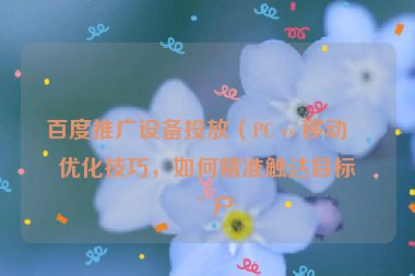 百度推廣設(shè)備投放（PC vs 移動）優(yōu)化技巧，如何精準(zhǔn)觸達(dá)目標(biāo)用戶