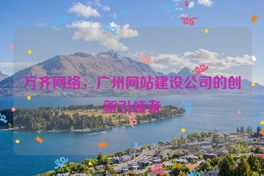 萬齊網(wǎng)絡(luò)，廣州網(wǎng)站建設(shè)公司的創(chuàng)新引領(lǐng)者
