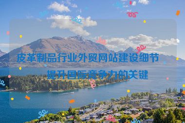 皮革制品行業(yè)外貿(mào)網(wǎng)站建設(shè)細(xì)節(jié)，提升國際競爭力的關(guān)鍵