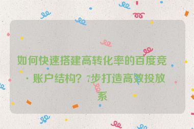 如何快速搭建高轉(zhuǎn)化率的百度競價(jià)賬戶結(jié)構(gòu)？7步打造高效投放體系