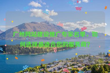 廣州網(wǎng)站建設(shè)推廣專家名單，如何選擇最適合您的服務(wù)商？