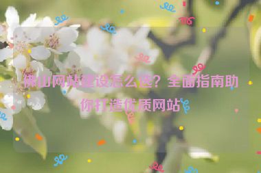 佛山網站建設怎么選？全面指南助你打造優(yōu)質網站