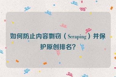 如何防止內容剽竊（Scraping）并保護原創(chuàng)排名？