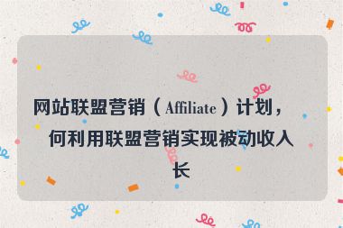 網(wǎng)站聯(lián)盟營(yíng)銷(xiāo)（Affiliate）計(jì)劃，如何利用聯(lián)盟營(yíng)銷(xiāo)實(shí)現(xiàn)被動(dòng)收入增長(zhǎng)