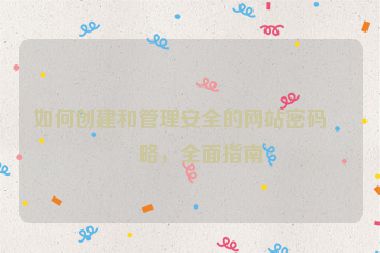 如何創(chuàng)建和管理安全的網(wǎng)站密碼策略，全面指南