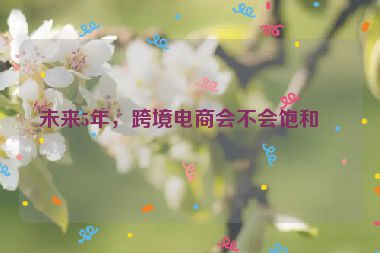 未來5年，跨境電商會不會飽和？