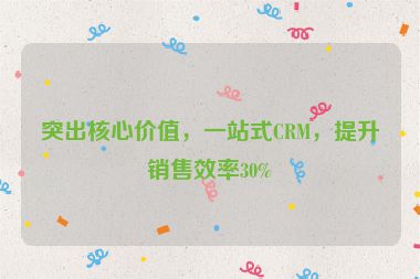突出核心價(jià)值，一站式CRM，提升銷售效率30%