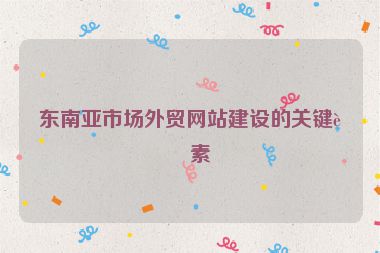 東南亞市場外貿(mào)網(wǎng)站建設的關鍵要素