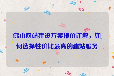 佛山網(wǎng)站建設(shè)方案報價詳解，如何選擇性價比最高的建站服務(wù)