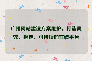 廣州網(wǎng)站建設(shè)方案維護(hù)，打造高效、穩(wěn)定、可持續(xù)的在線平臺