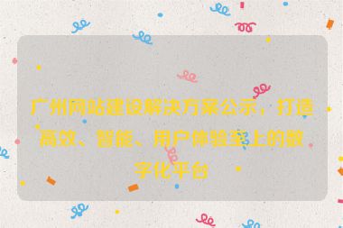 廣州網(wǎng)站建設(shè)解決方案公示，打造高效、智能、用戶體驗(yàn)至上的數(shù)字化平臺
