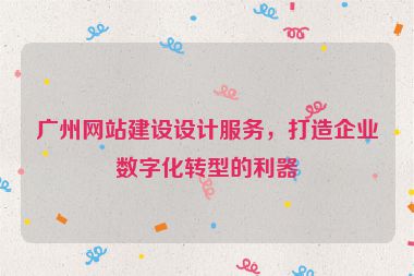 廣州網(wǎng)站建設(shè)設(shè)計(jì)服務(wù)，打造企業(yè)數(shù)字化轉(zhuǎn)型的利器