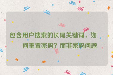 包含用戶搜索的長尾關(guān)鍵詞，如如何重置密碼？而非密碼問題