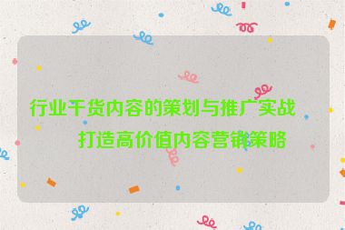 行業(yè)干貨內(nèi)容的策劃與推廣實(shí)戰(zhàn)，打造高價值內(nèi)容營銷策略