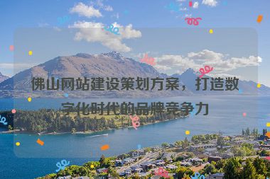 佛山網(wǎng)站建設(shè)策劃方案，打造數(shù)字化時代的品牌競爭力