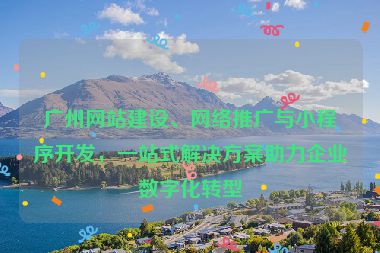 廣州網(wǎng)站建設(shè)、網(wǎng)絡(luò)推廣與小程序開發(fā)，一站式解決方案助力企業(yè)數(shù)字化轉(zhuǎn)型