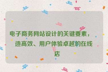 電子商務網(wǎng)站設計的關鍵要素，打造高效、用戶體驗卓越的在線商店