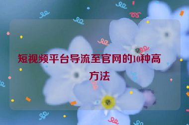 短視頻平臺(tái)導(dǎo)流至官網(wǎng)的10種高效方法
