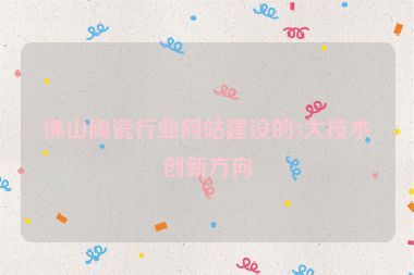 佛山陶瓷行業(yè)網(wǎng)站建設的3大技術(shù)創(chuàng)新方向