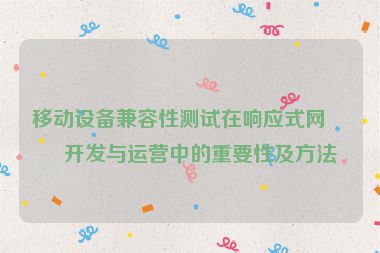 移動設備兼容性測試在響應式網(wǎng)站開發(fā)與運營中的重要性及方法