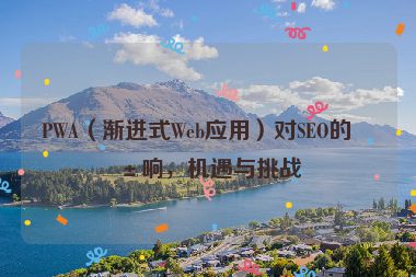 PWA（漸進(jìn)式Web應(yīng)用）對(duì)SEO的影響，機(jī)遇與挑戰(zhàn)