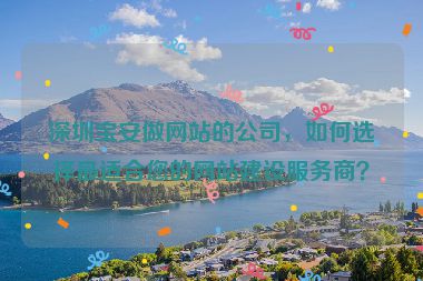 深圳寶安做網(wǎng)站的公司，如何選擇最適合您的網(wǎng)站建設(shè)服務(wù)商？
