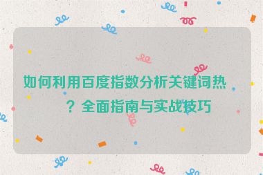 如何利用百度指數分析關鍵詞熱度？全面指南與實戰(zhàn)技巧