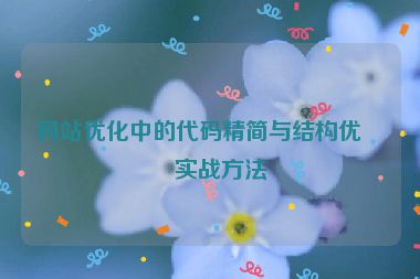 網(wǎng)站優(yōu)化中的代碼精簡與結(jié)構(gòu)優(yōu)化實戰(zhàn)方法