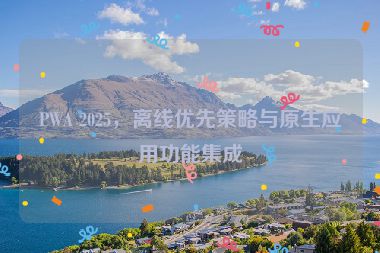 PWA 2025，離線(xiàn)優(yōu)先策略與原生應(yīng)用功能集成