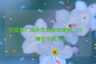 百度推廣海外市場投放策略，以東南亞市場為例