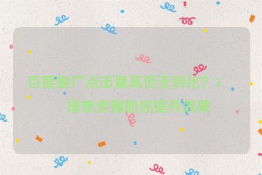 百度推廣點(diǎn)擊量高但無(wú)轉(zhuǎn)化？5個(gè)排查步驟助你提升效果