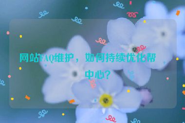 網(wǎng)站FAQ維護，如何持續(xù)優(yōu)化幫助中心？