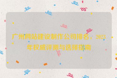 廣州網(wǎng)站建設(shè)制作公司排名，2023年權(quán)威評測與選擇指南