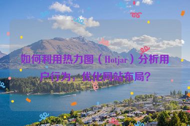 如何利用熱力圖（Hotjar）分析用戶行為，優(yōu)化網站布局？