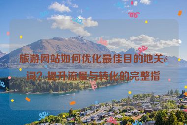 旅游網(wǎng)站如何優(yōu)化最佳目的地關(guān)鍵詞？提升流量與轉(zhuǎn)化的完整指南