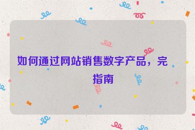 如何通過網(wǎng)站銷售數(shù)字產(chǎn)品，完整指南