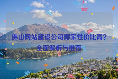 佛山網(wǎng)站建設(shè)公司哪家性價比高？全面解析與推薦