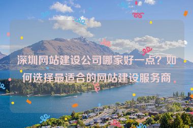 深圳網(wǎng)站建設(shè)公司哪家好一點(diǎn)？如何選擇最適合的網(wǎng)站建設(shè)服務(wù)商