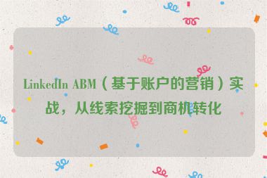LinkedIn ABM（基于賬戶的營銷）實戰(zhàn)，從線索挖掘到商機轉(zhuǎn)化