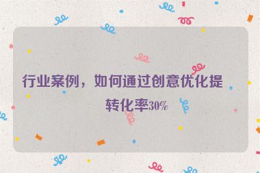 行業(yè)案例，如何通過(guò)創(chuàng)意優(yōu)化提升轉(zhuǎn)化率30%