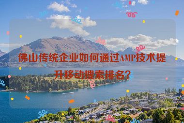 佛山傳統(tǒng)企業(yè)如何通過(guò)AMP技術(shù)提升移動(dòng)搜索排名？