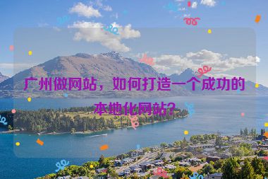 廣州做網(wǎng)站，如何打造一個成功的本地化網(wǎng)站？