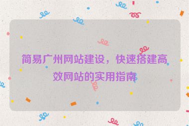 簡易廣州網(wǎng)站建設(shè)，快速搭建高效網(wǎng)站的實(shí)用指南
