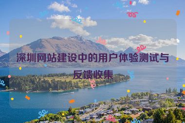 深圳網(wǎng)站建設(shè)中的用戶體驗(yàn)測(cè)試與反饋收集