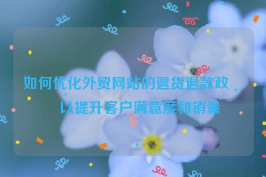 如何優(yōu)化外貿(mào)網(wǎng)站的退貨退款政策以提升客戶(hù)滿(mǎn)意度和銷(xiāo)量
