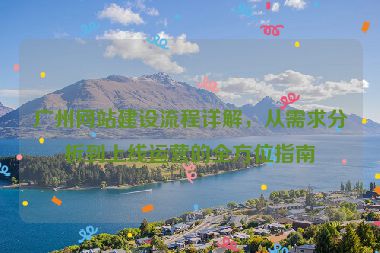 廣州網(wǎng)站建設(shè)流程詳解，從需求分析到上線運(yùn)營的全方位指南