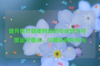提升醫(yī)療健康網(wǎng)站的專業(yè)性與可信度運營要點，以糖尿病?？茷槔? /></p>
<hr />
<h2 id=