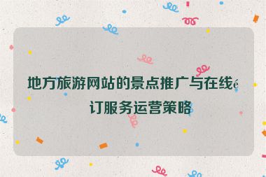 地方旅游網(wǎng)站的景點推廣與在線預(yù)訂服務(wù)運營策略